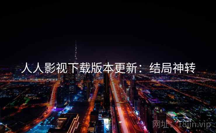 人人影视下载版本更新：结局神转