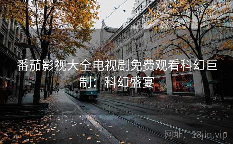 番茄影视大全电视剧免费观看科幻巨制：科幻盛宴