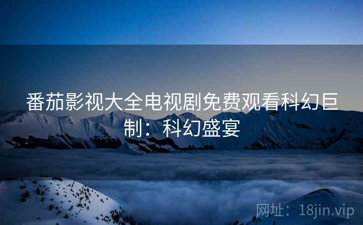 番茄影视大全电视剧免费观看科幻巨制：科幻盛宴