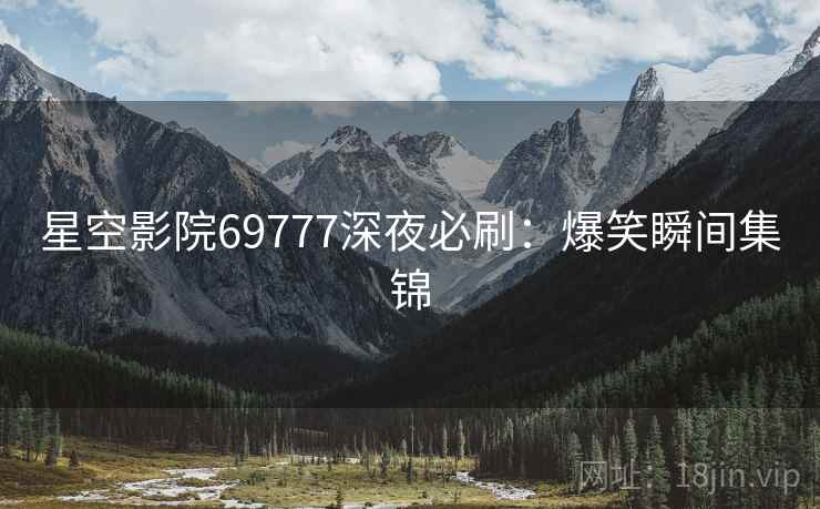星空影院69777深夜必刷：爆笑瞬间集锦