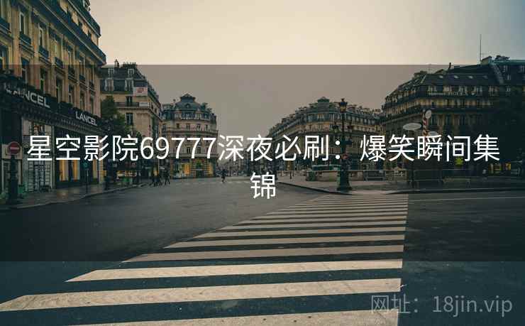 星空影院69777深夜必刷：爆笑瞬间集锦