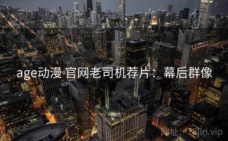age动漫 官网老司机荐片：幕后群像