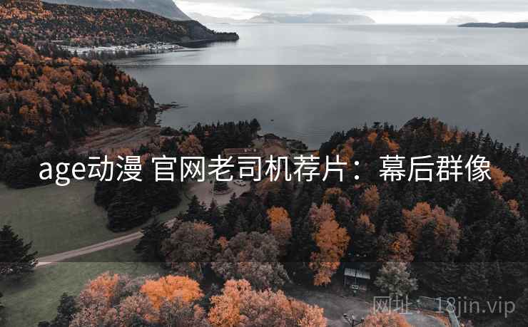 age动漫 官网老司机荐片：幕后群像