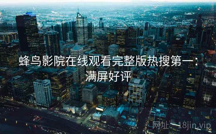 蜂鸟影院在线观看完整版热搜第一：满屏好评