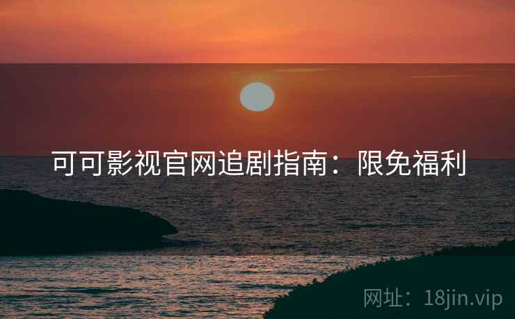 可可影视官网追剧指南：限免福利