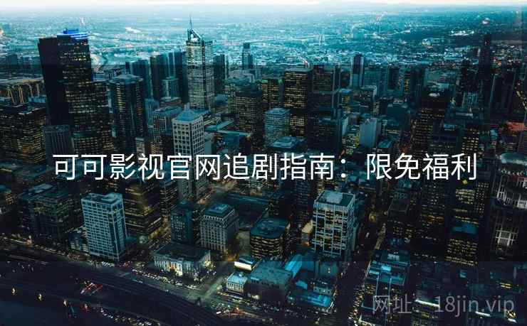 可可影视官网追剧指南：限免福利