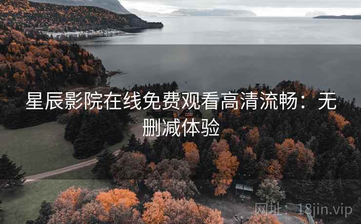星辰影院在线免费观看高清流畅：无删减体验