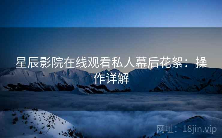 星辰影院在线观看私人幕后花絮：操作详解