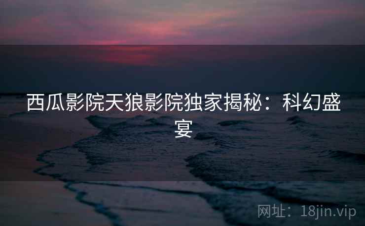 西瓜影院天狼影院独家揭秘：科幻盛宴