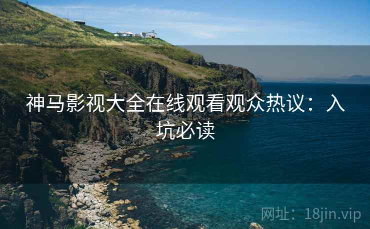 神马影视大全在线观看观众热议：入坑必读