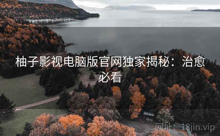 柚子影视电脑版官网独家揭秘：治愈必看