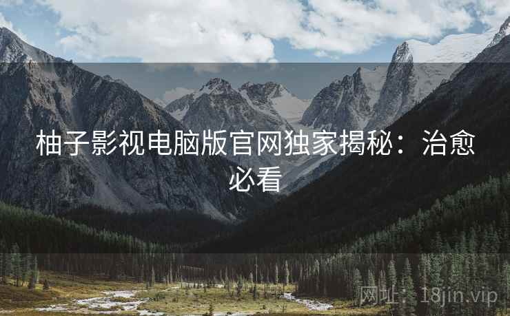 柚子影视电脑版官网独家揭秘：治愈必看