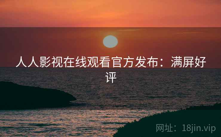 人人影视在线观看官方发布：满屏好评