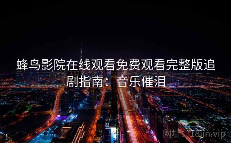 蜂鸟影院在线观看免费观看完整版追剧指南：音乐催泪
