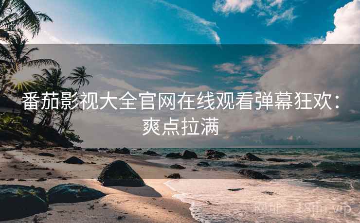 番茄影视大全官网在线观看弹幕狂欢：爽点拉满