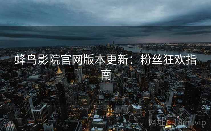 蜂鸟影院官网版本更新：粉丝狂欢指南