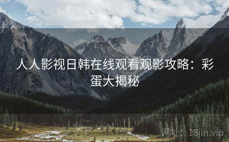 人人影视日韩在线观看观影攻略：彩蛋大揭秘