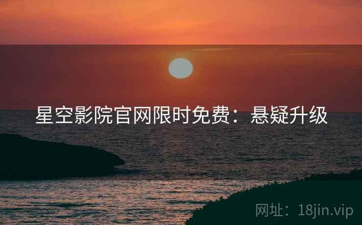 星空影院官网限时免费：悬疑升级