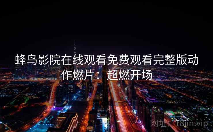 蜂鸟影院在线观看免费观看完整版动作燃片：超燃开场