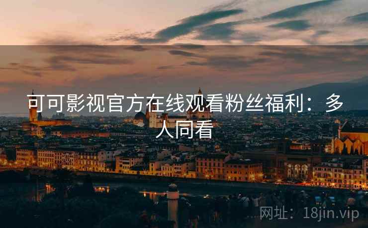 可可影视官方在线观看粉丝福利：多人同看