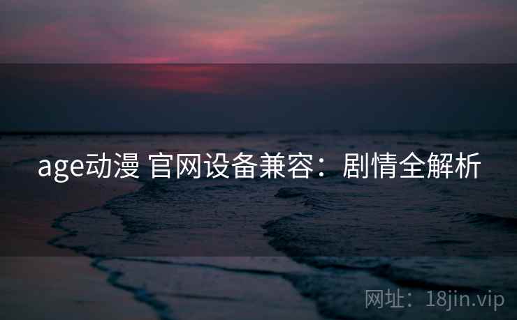 age动漫 官网设备兼容：剧情全解析
