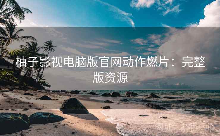 柚子影视电脑版官网动作燃片：完整版资源