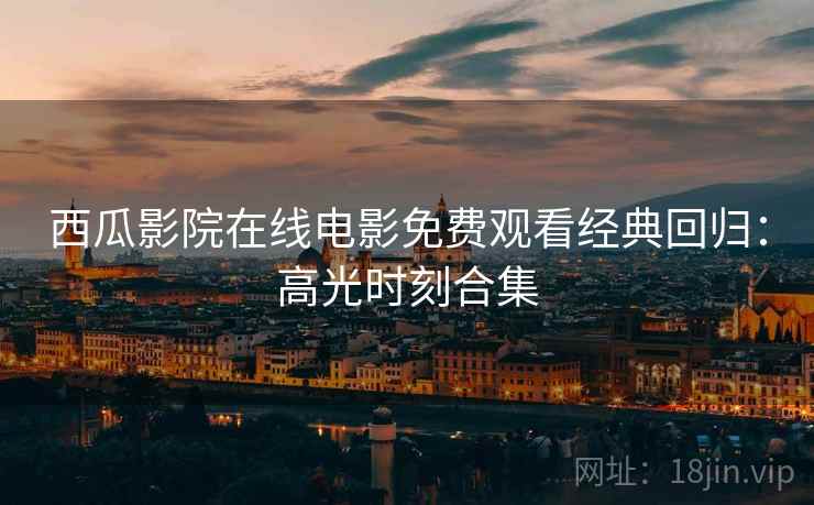西瓜影院在线电影免费观看经典回归：高光时刻合集