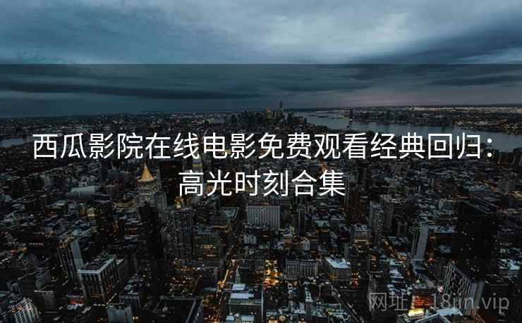西瓜影院在线电影免费观看经典回归：高光时刻合集