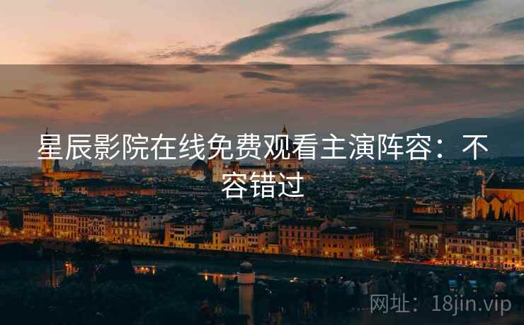 星辰影院在线免费观看主演阵容：不容错过