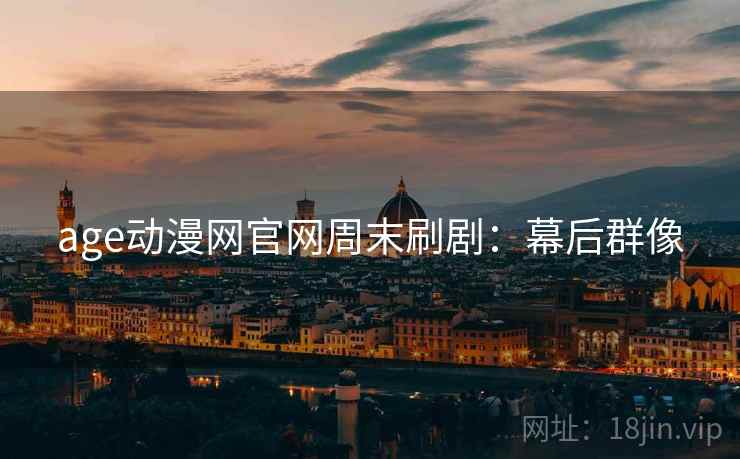 age动漫网官网周末刷剧：幕后群像
