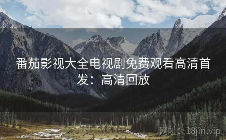 番茄影视大全电视剧免费观看高清首发：高清回放