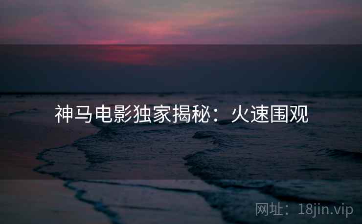 神马电影独家揭秘：火速围观