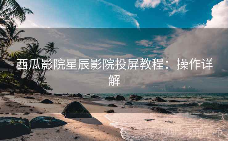西瓜影院星辰影院投屏教程：操作详解