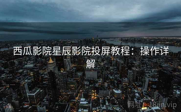 西瓜影院星辰影院投屏教程：操作详解