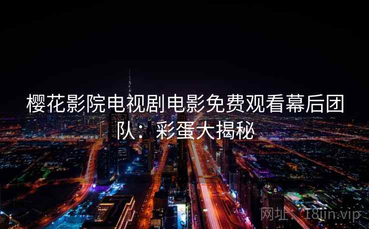 樱花影院电视剧电影免费观看幕后团队：彩蛋大揭秘