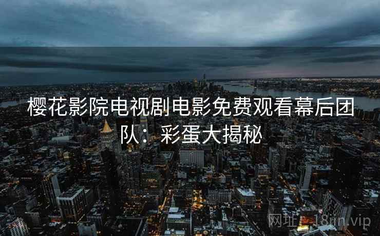 樱花影院电视剧电影免费观看幕后团队：彩蛋大揭秘