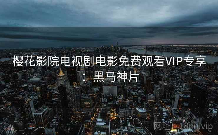 樱花影院电视剧电影免费观看VIP专享：黑马神片