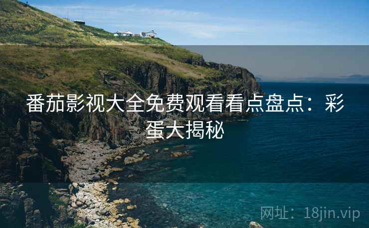 番茄影视大全免费观看看点盘点：彩蛋大揭秘