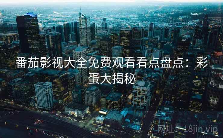 番茄影视大全免费观看看点盘点：彩蛋大揭秘