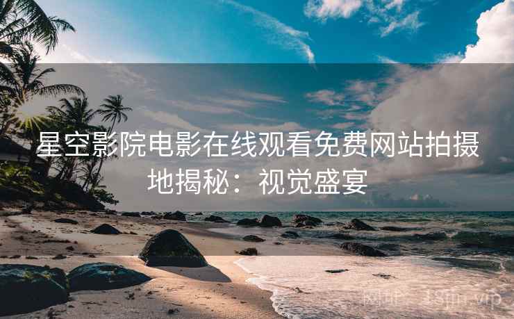 星空影院电影在线观看免费网站拍摄地揭秘：视觉盛宴