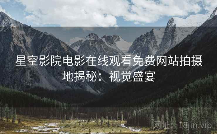 星空影院电影在线观看免费网站拍摄地揭秘：视觉盛宴