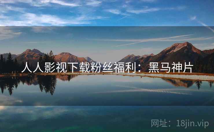 人人影视下载粉丝福利：黑马神片