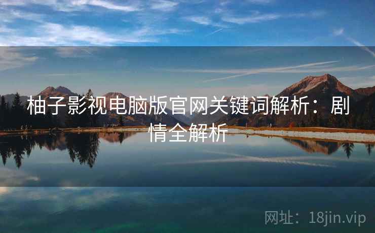 柚子影视电脑版官网关键词解析：剧情全解析