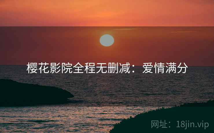 樱花影院全程无删减：爱情满分