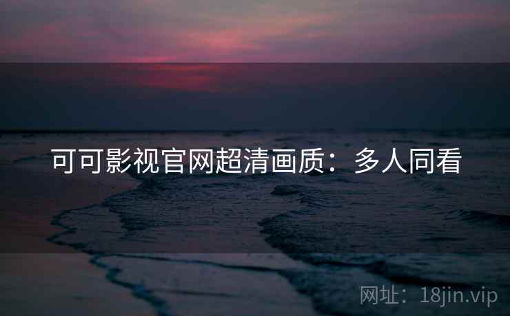 可可影视官网超清画质：多人同看