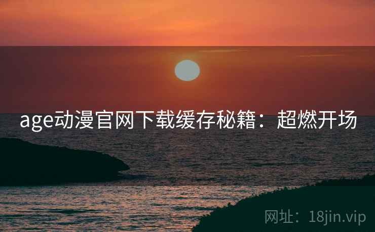 age动漫官网下载缓存秘籍：超燃开场