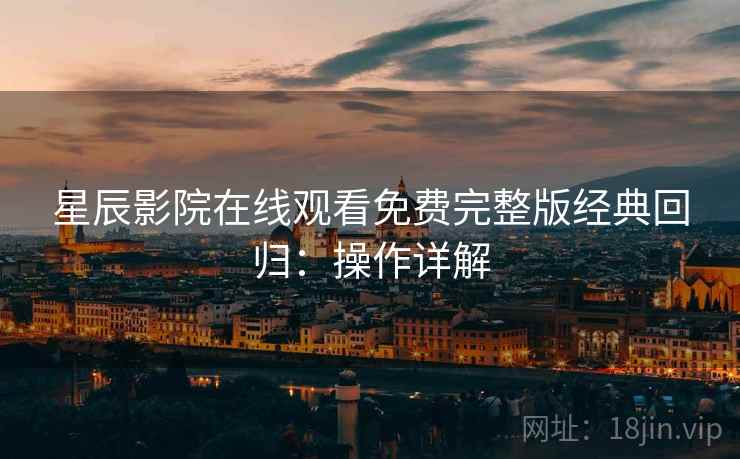 星辰影院在线观看免费完整版经典回归：操作详解