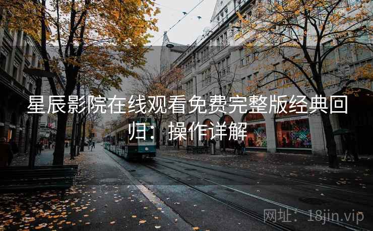 星辰影院在线观看免费完整版经典回归：操作详解