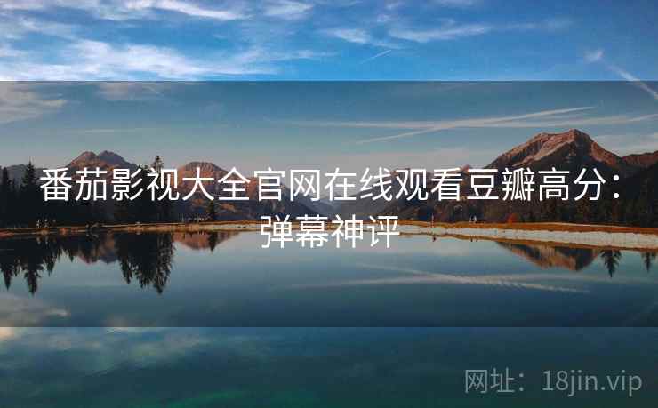 番茄影视大全官网在线观看豆瓣高分：弹幕神评