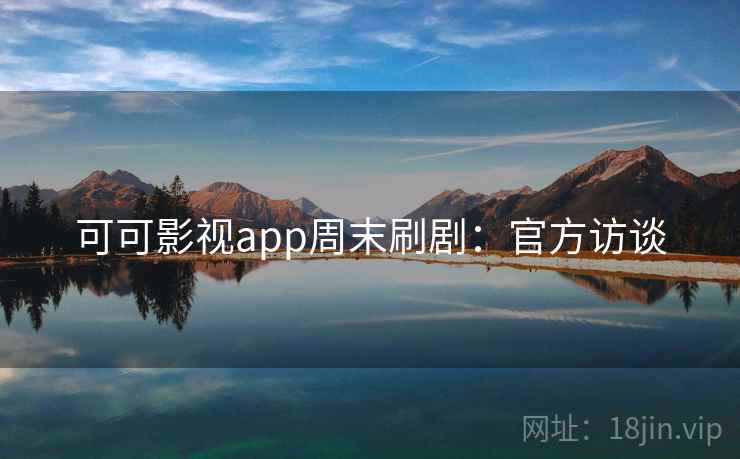 可可影视app周末刷剧：官方访谈